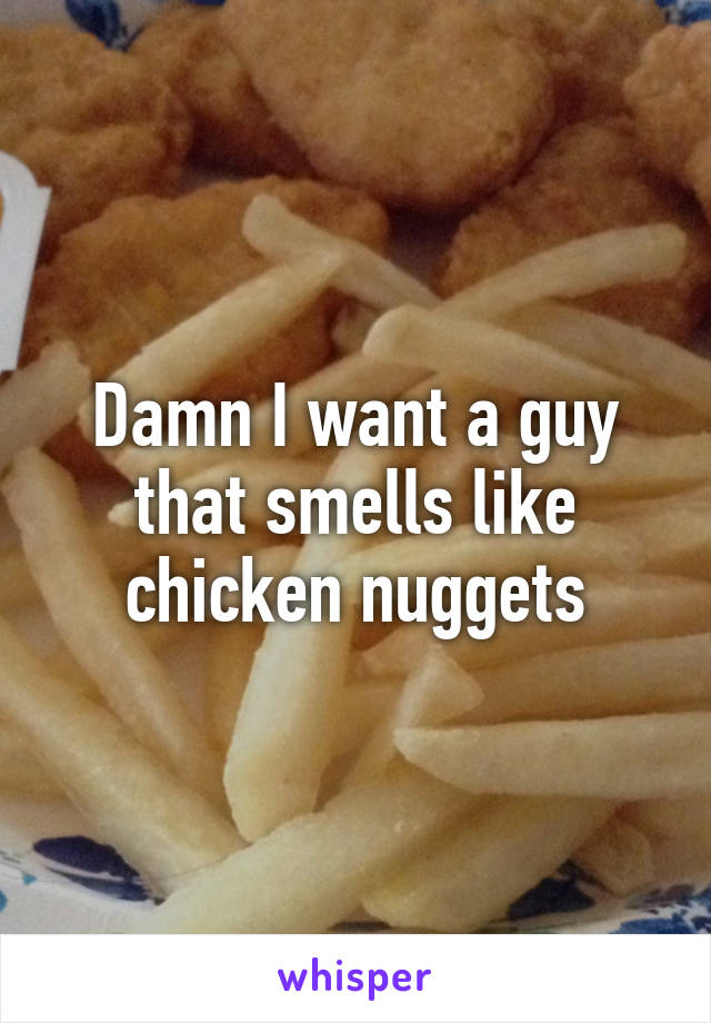 Damn I want a guy that smells like chicken nuggets