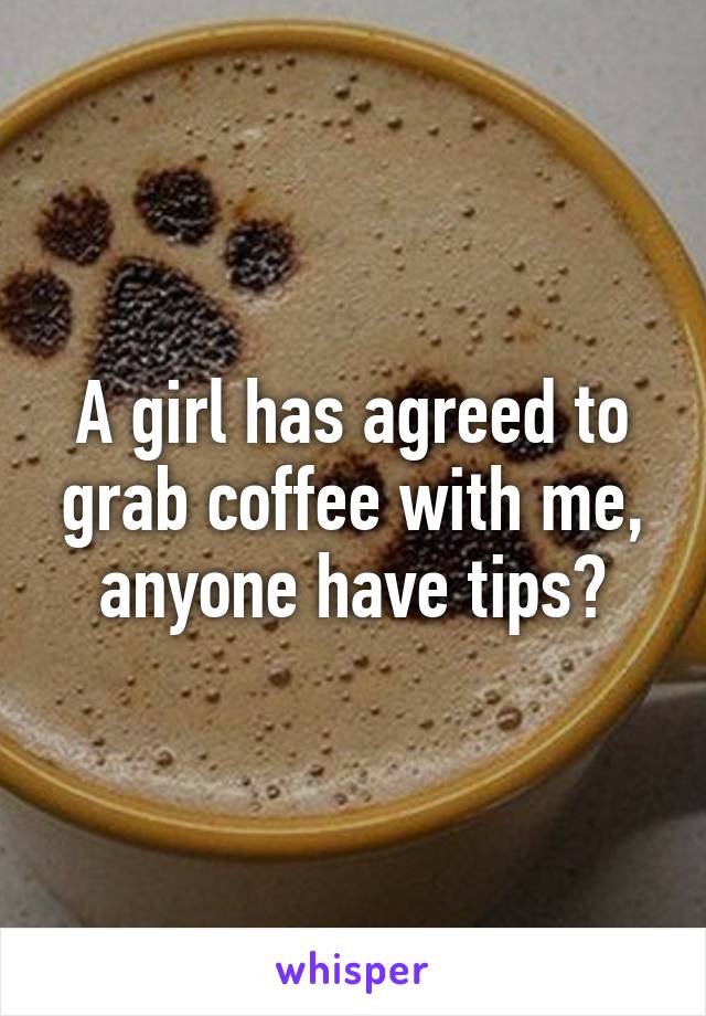 A girl has agreed to grab coffee with me, anyone have tips?