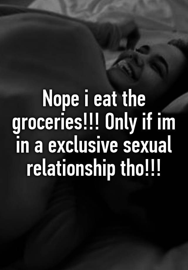 Nope i eat the groceries!!! Only if im in a exclusive sexual ...