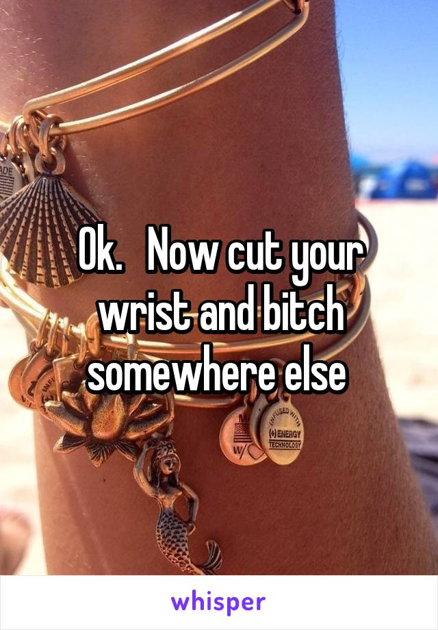 Ok.   Now cut your wrist and bitch somewhere else 