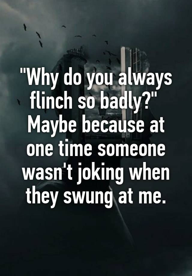 why-do-you-always-flinch-so-badly-maybe-because-at-one-time-someone