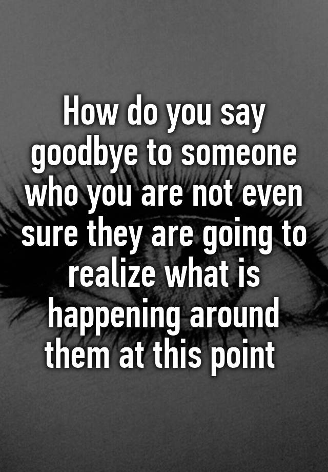 how-do-you-say-goodbye-to-someone-who-you-are-not-even-sure-they-are