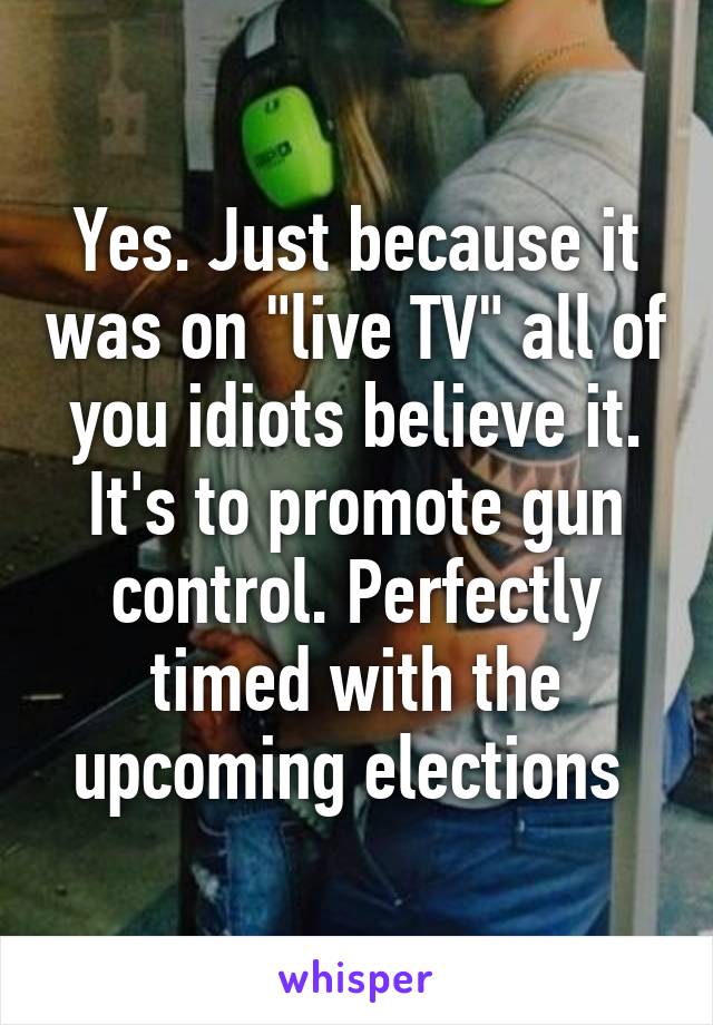 Yes. Just because it was on "live TV" all of you idiots believe it. It's to promote gun control. Perfectly timed with the upcoming elections 