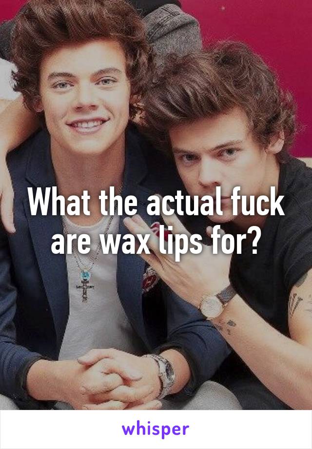 What the actual fuck are wax lips for?