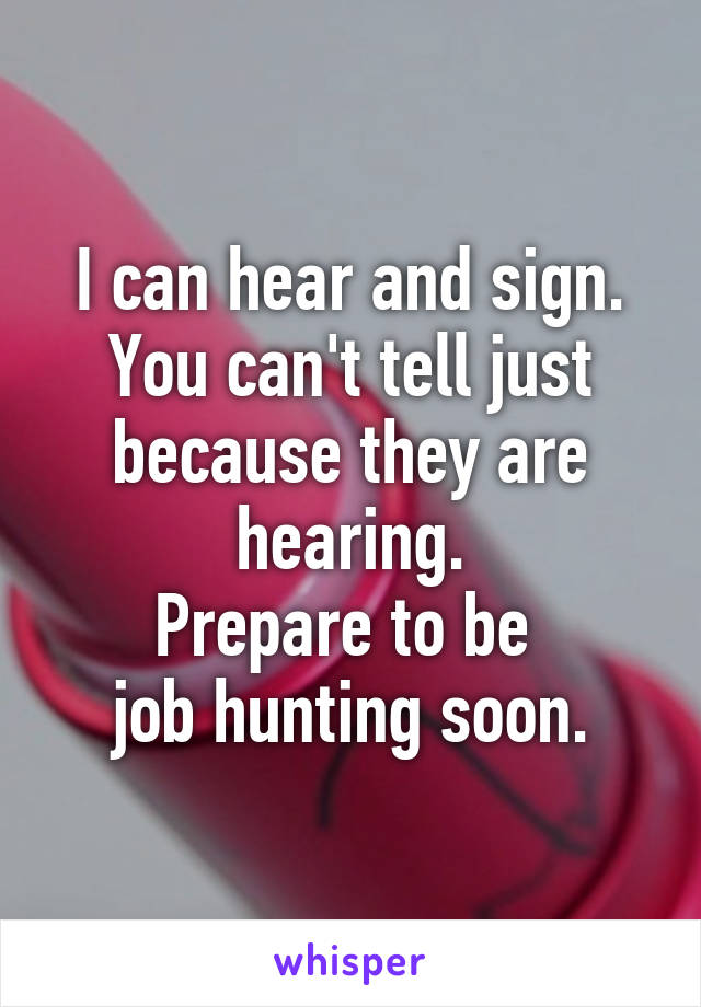 I can hear and sign.
You can't tell just because they are hearing.
Prepare to be 
job hunting soon.