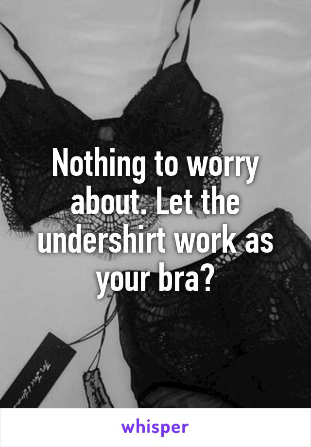 Nothing to worry about. Let the undershirt work as your bra?