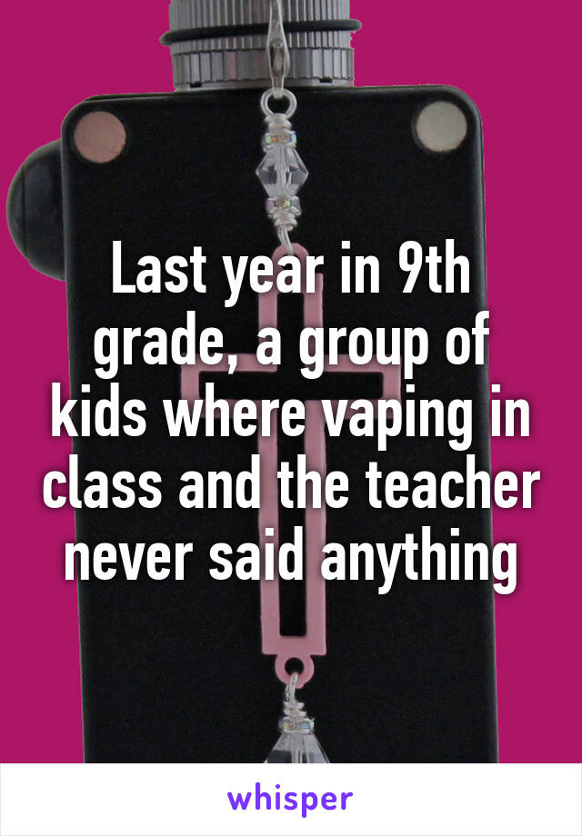 Last year in 9th grade, a group of kids where vaping in class and the teacher never said anything