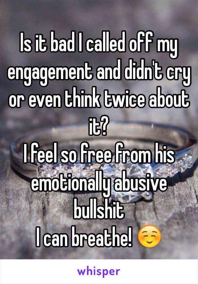 Is it bad I called off my engagement and didn't cry or even think twice about it?
I feel so free from his emotionally abusive bullshit
I can breathe! ☺️