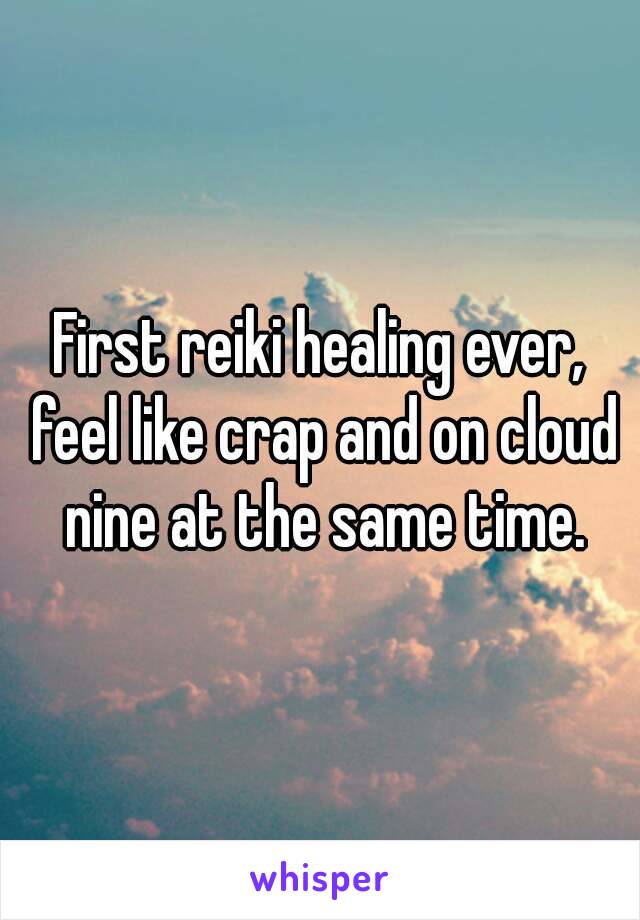 First reiki healing ever, feel like crap and on cloud nine at the same time.