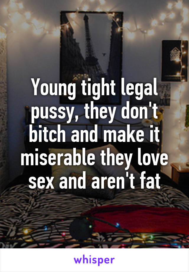 Young tight legal pussy, they don't bitch and make it miserable they love sex and aren't fat
