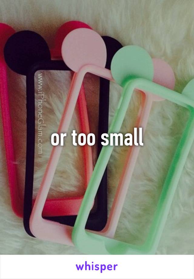 or too small
