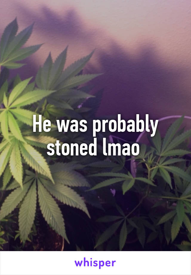 He was probably stoned lmao 