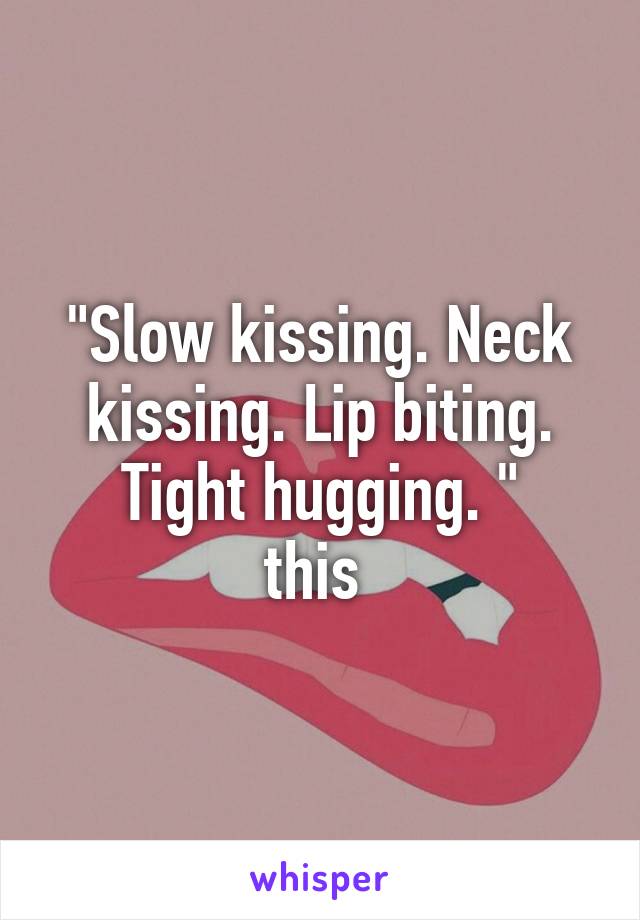 "Slow kissing. Neck kissing. Lip biting. Tight hugging. "
this 