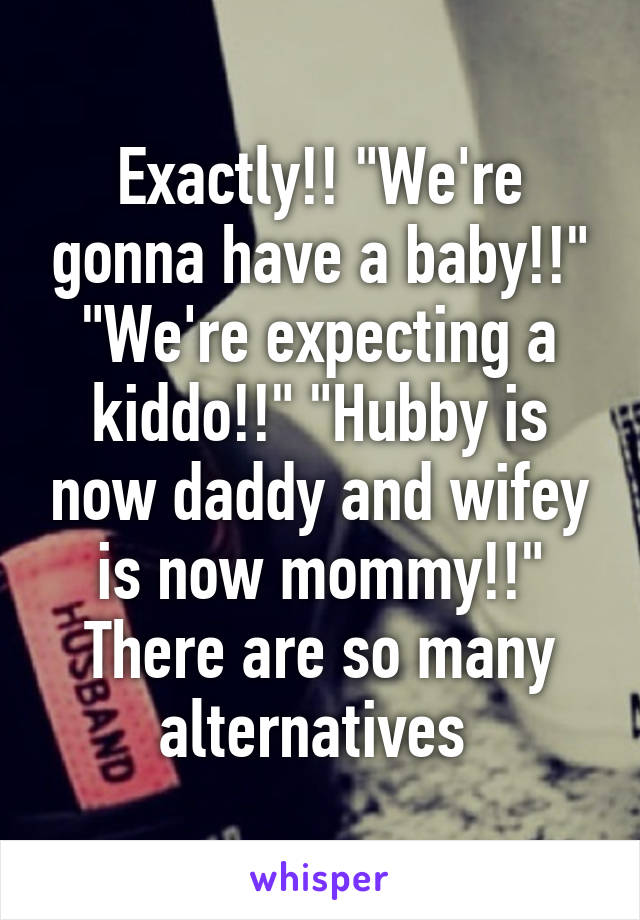 Exactly!! "We're gonna have a baby!!" "We're expecting a kiddo!!" "Hubby is now daddy and wifey is now mommy!!" There are so many alternatives 