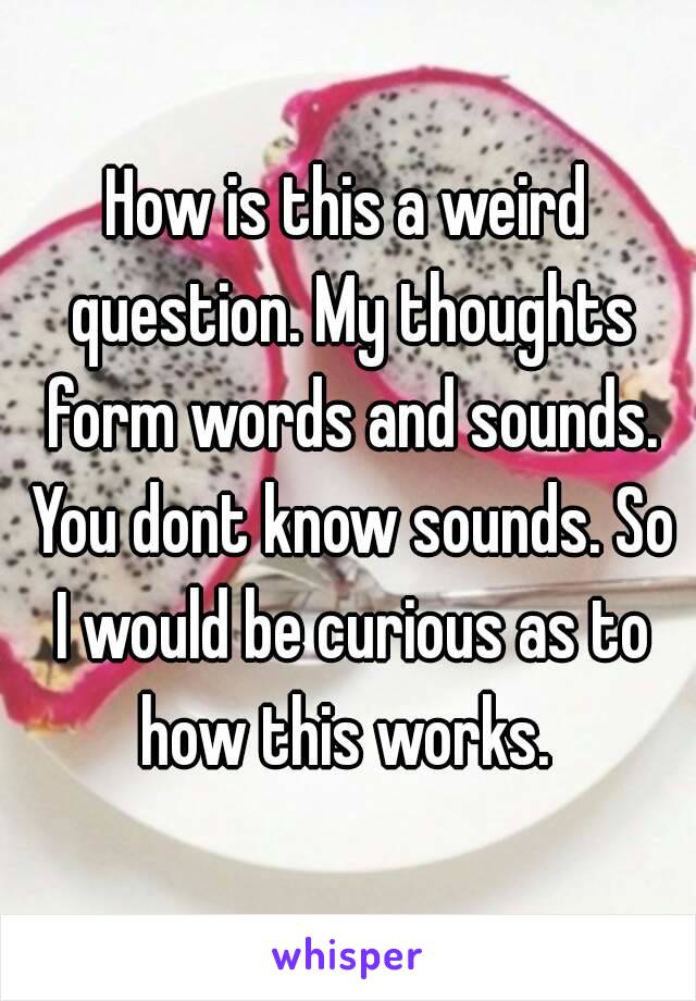 How is this a weird question. My thoughts form words and sounds. You dont know sounds. So I would be curious as to how this works. 