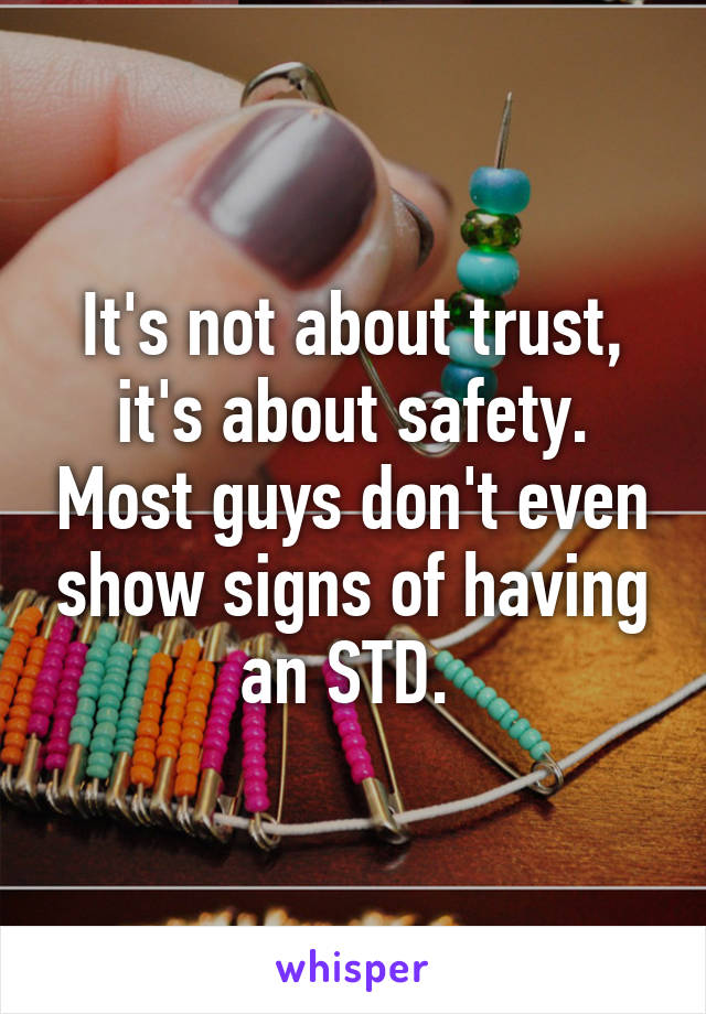 It's not about trust, it's about safety. Most guys don't even show signs of having an STD. 