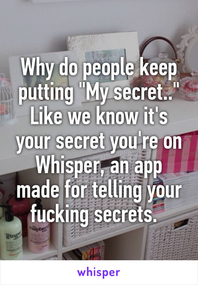 Why do people keep putting "My secret.." Like we know it's your secret you're on Whisper, an app made for telling your fucking secrets.  