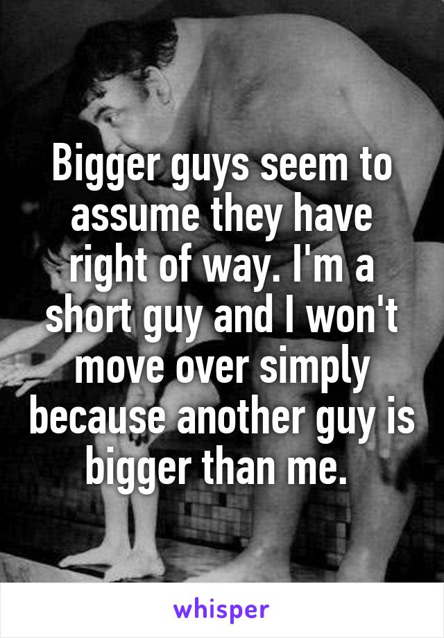 Bigger guys seem to assume they have right of way. I'm a short guy and I won't move over simply because another guy is bigger than me. 