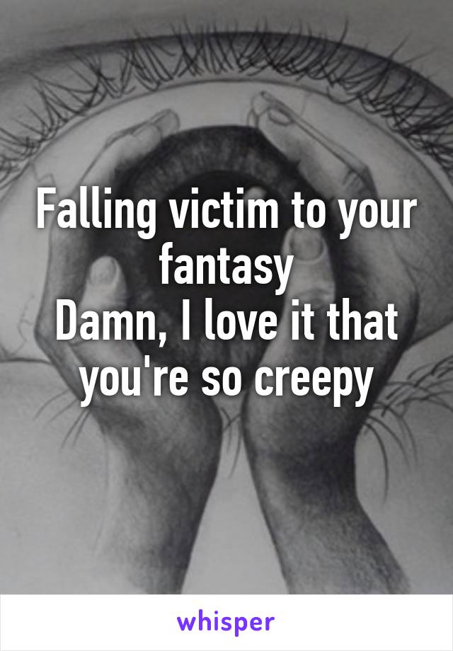 Falling victim to your fantasy
Damn, I love it that you're so creepy
