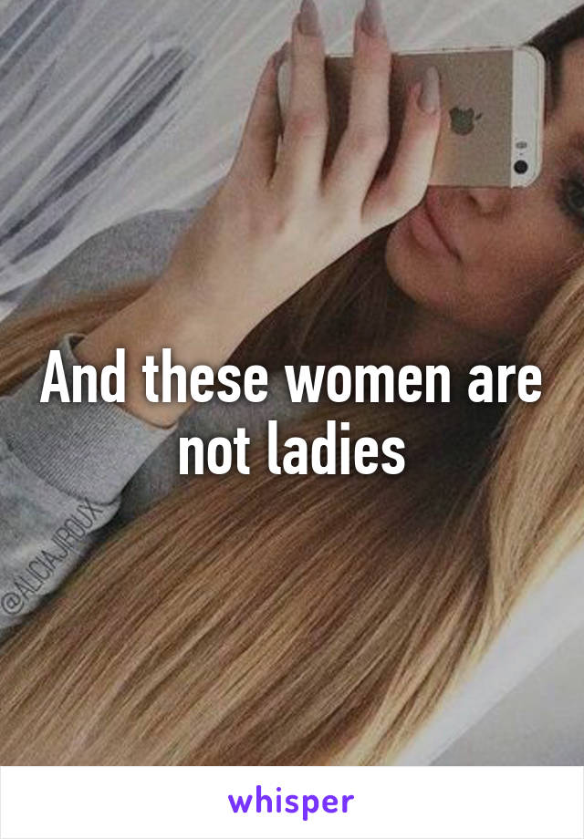 And these women are not ladies