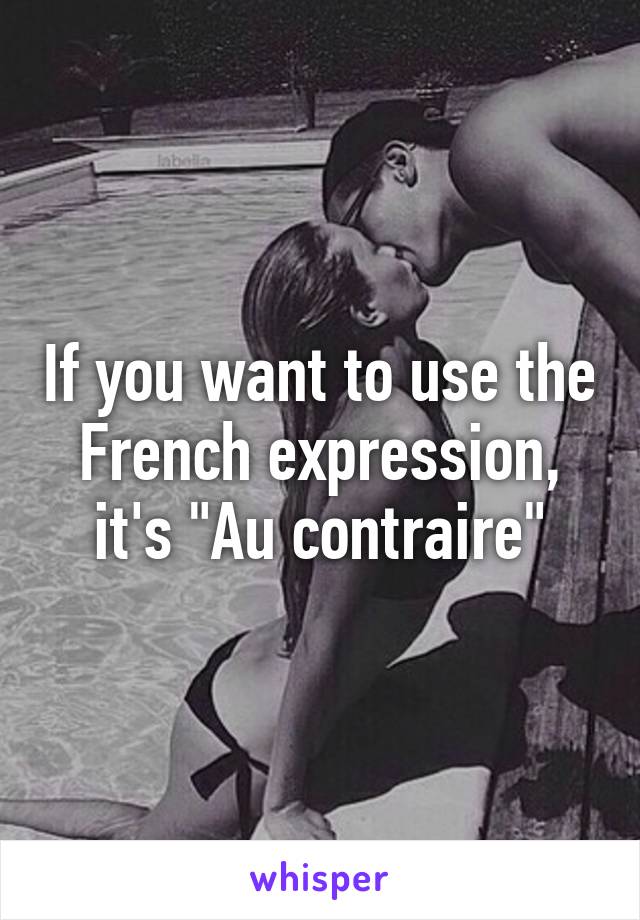 If you want to use the French expression, it's "Au contraire"