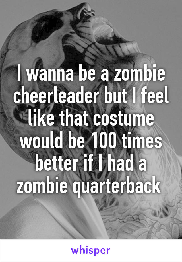 I wanna be a zombie cheerleader but I feel like that costume would be 100 times better if I had a zombie quarterback 