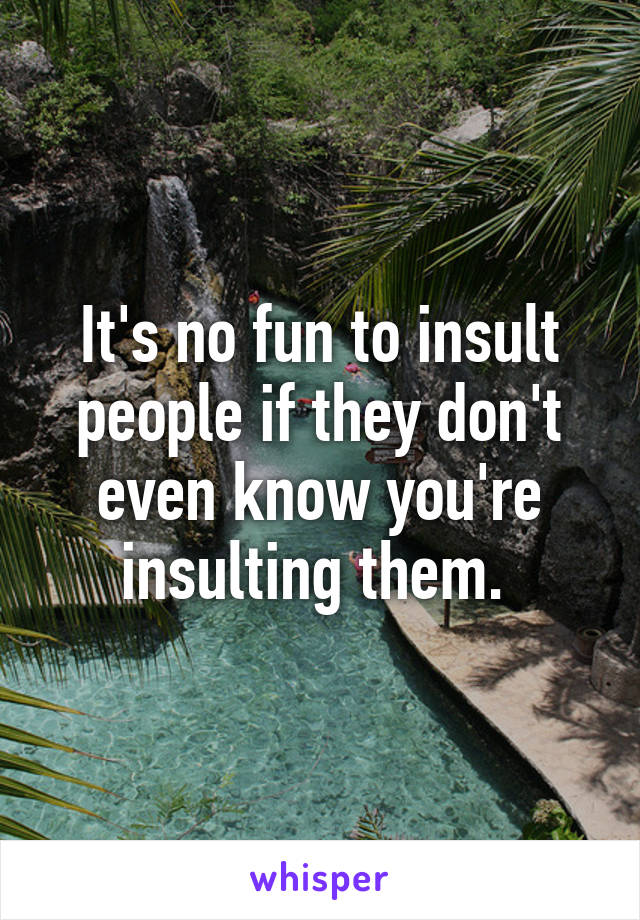 It's no fun to insult people if they don't even know you're insulting them. 