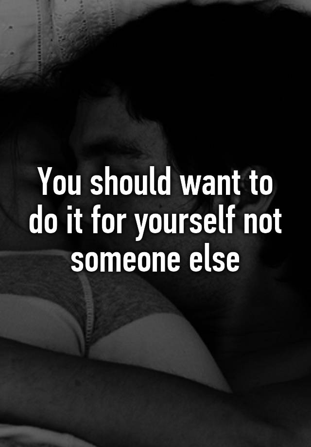 you-should-want-to-do-it-for-yourself-not-someone-else