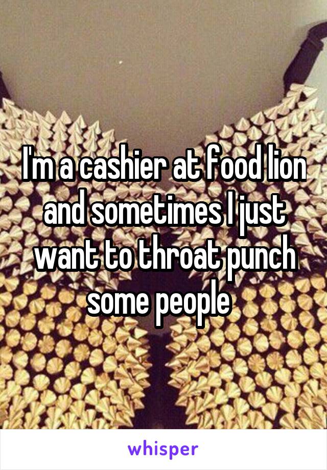 I'm a cashier at food lion and sometimes I just want to throat punch some people  