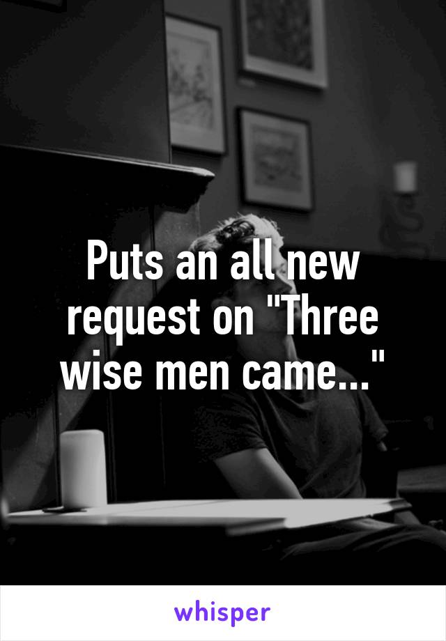 Puts an all new request on "Three wise men came..."