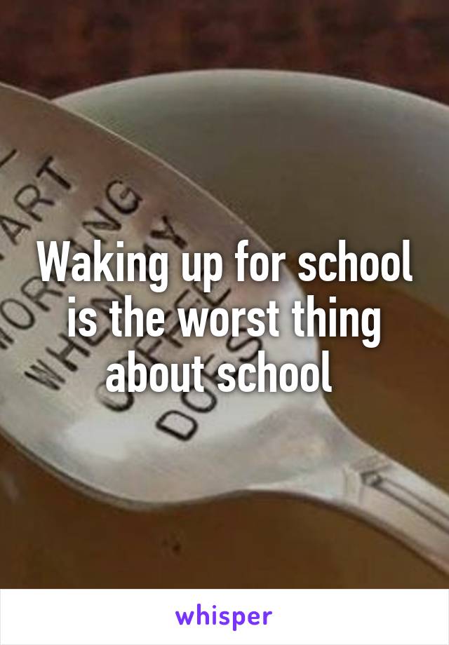 Waking up for school is the worst thing about school 
