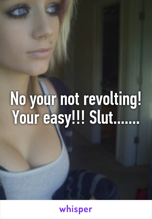 No your not revolting! Your easy!!! Slut.......