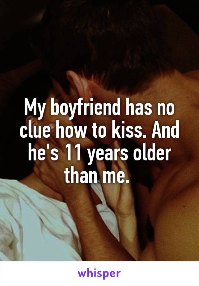 My boyfriend has no clue how to kiss. And he's 11 years older than me. 