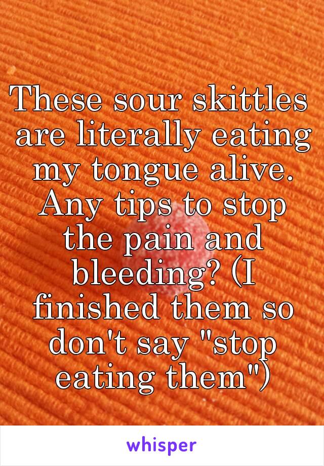 These sour skittles are literally eating my tongue alive. Any tips to stop the pain and bleeding? (I finished them so don't say "stop eating them")