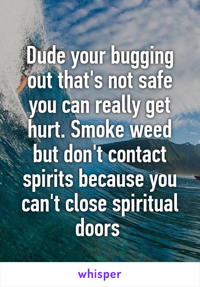 Dude your bugging out that's not safe you can really get hurt. Smoke weed but don't contact spirits because you can't close spiritual doors 