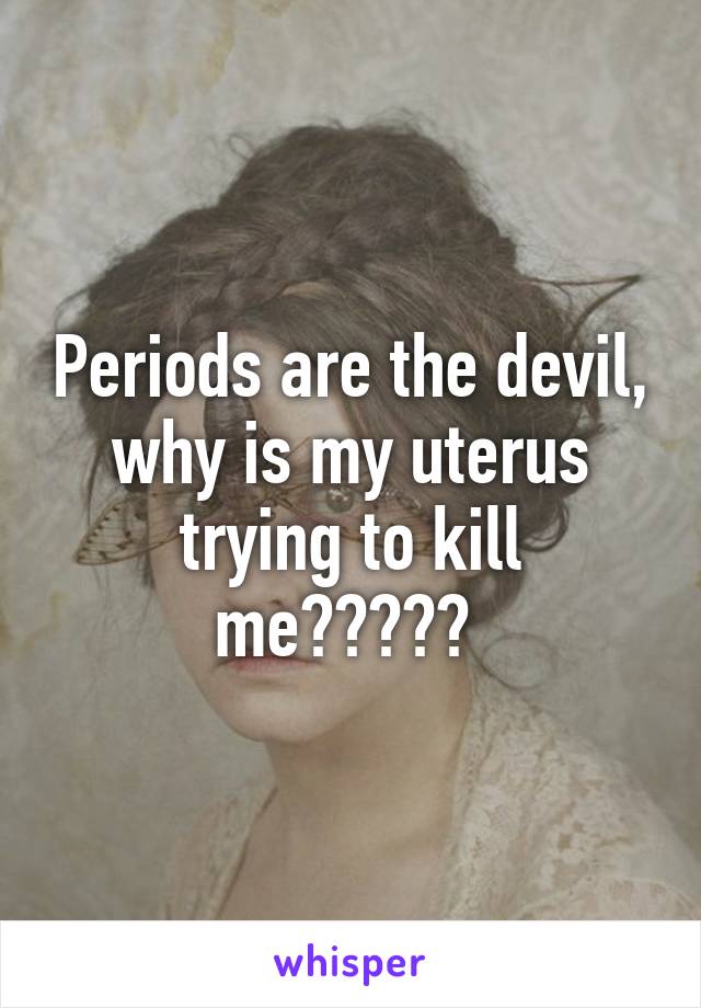 periods-are-the-devil-why-is-my-uterus-trying-to-kill-me