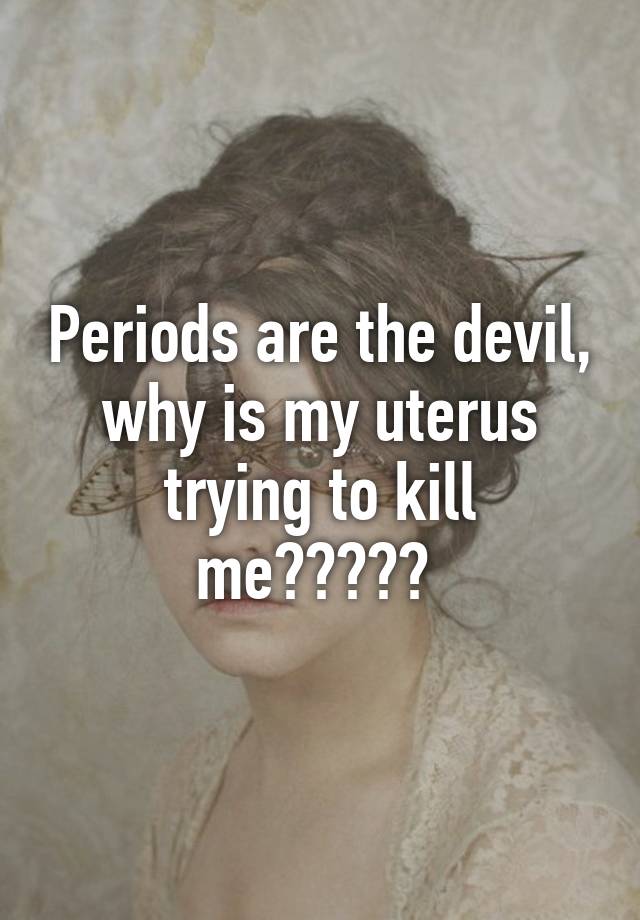 periods-are-the-devil-why-is-my-uterus-trying-to-kill-me