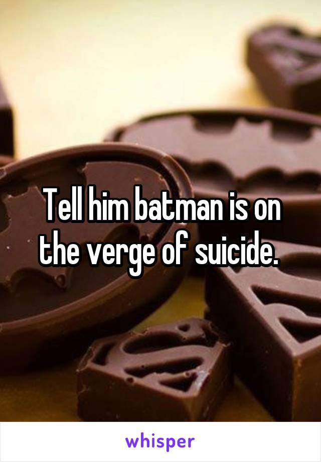 Tell him batman is on the verge of suicide. 