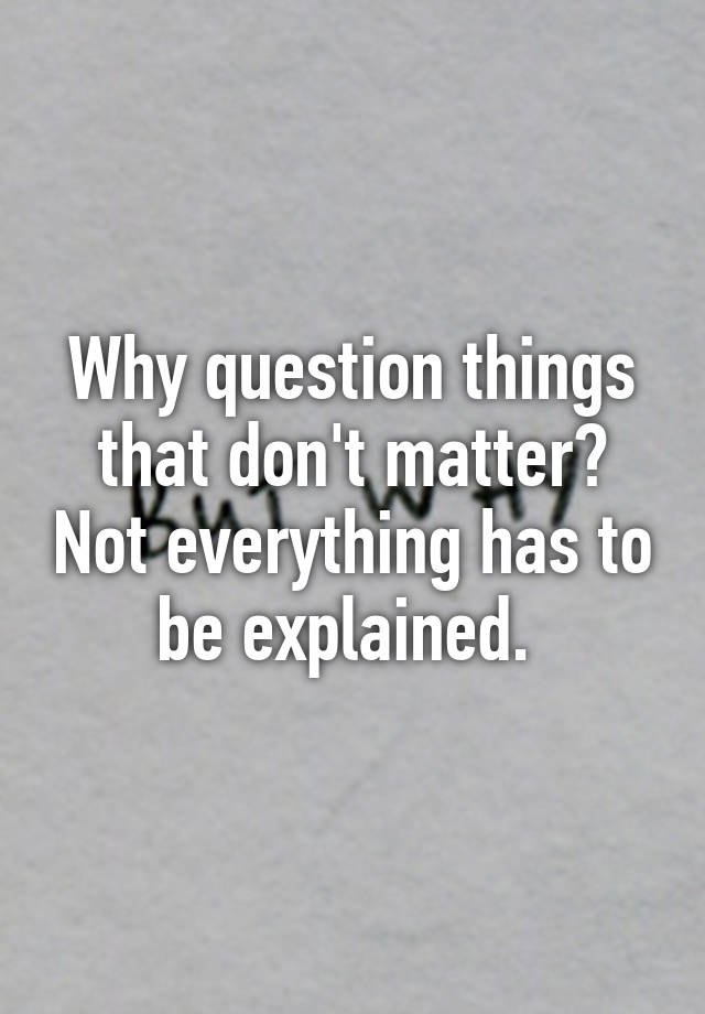 why-question-things-that-don-t-matter-not-everything-has-to-be-explained