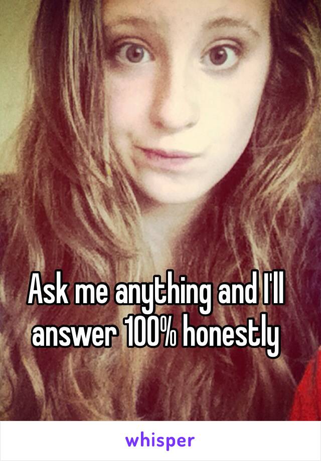 Ask me anything and I'll answer 100% honestly