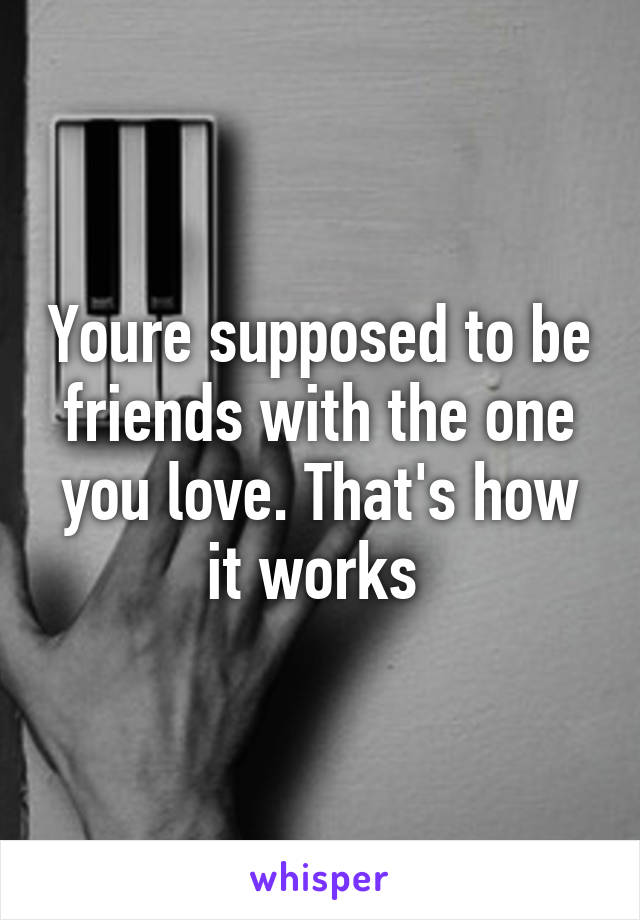 Youre supposed to be friends with the one you love. That's how it works 