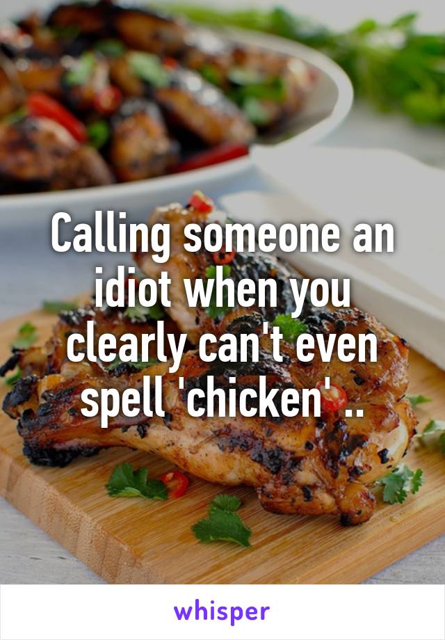 Calling someone an idiot when you clearly can't even spell 'chicken' ..