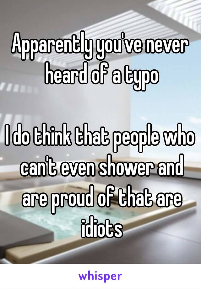 Apparently you've never heard of a typo

I do think that people who can't even shower and are proud of that are idiots