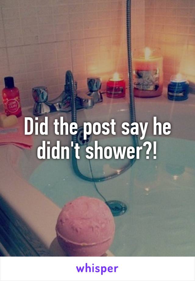 Did the post say he didn't shower?!