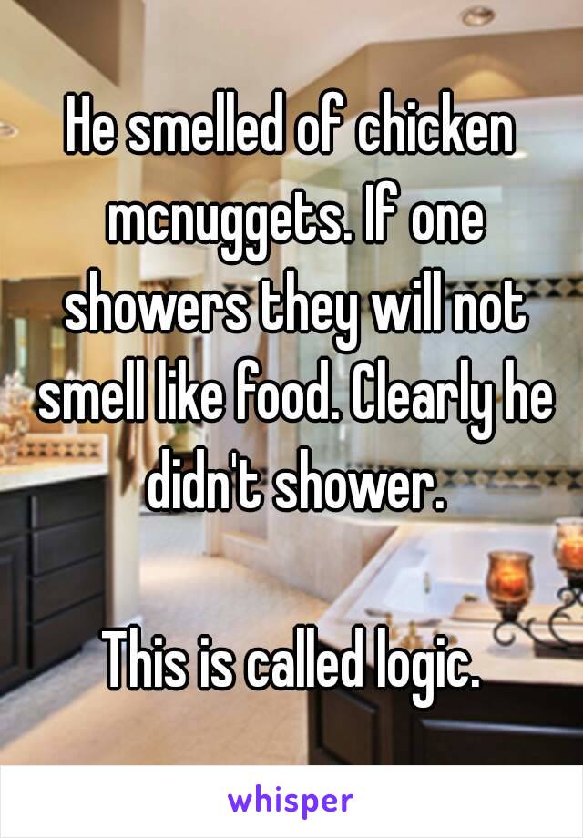 He smelled of chicken mcnuggets. If one showers they will not smell like food. Clearly he didn't shower.

This is called logic.