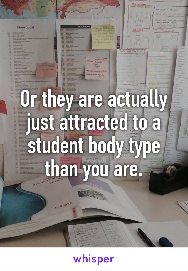 Or they are actually just attracted to a student body type than you are.