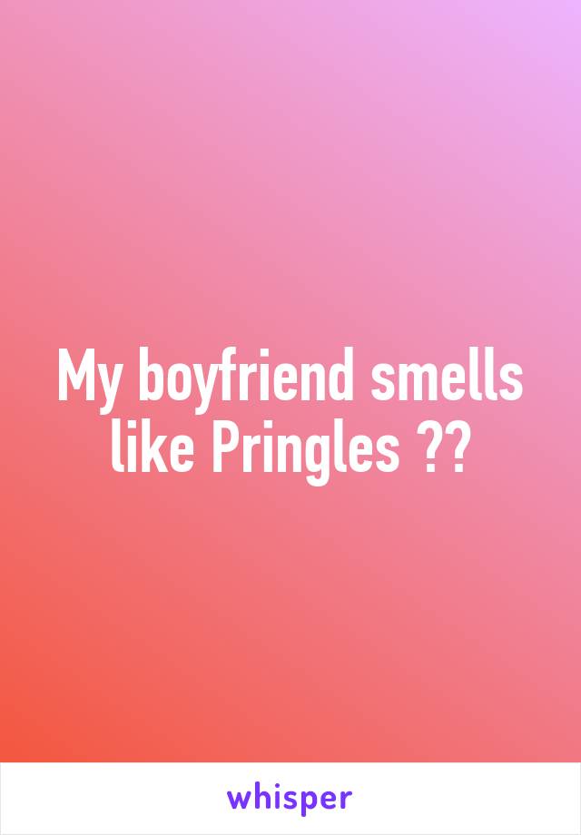 My boyfriend smells like Pringles 😌😄