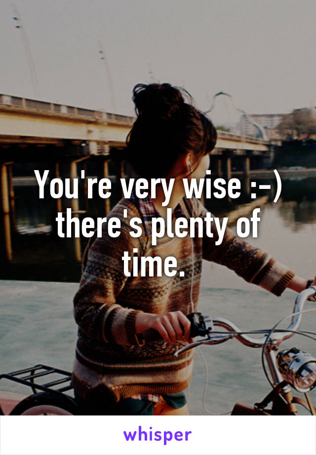  You're very wise :-)  there's plenty of time. 