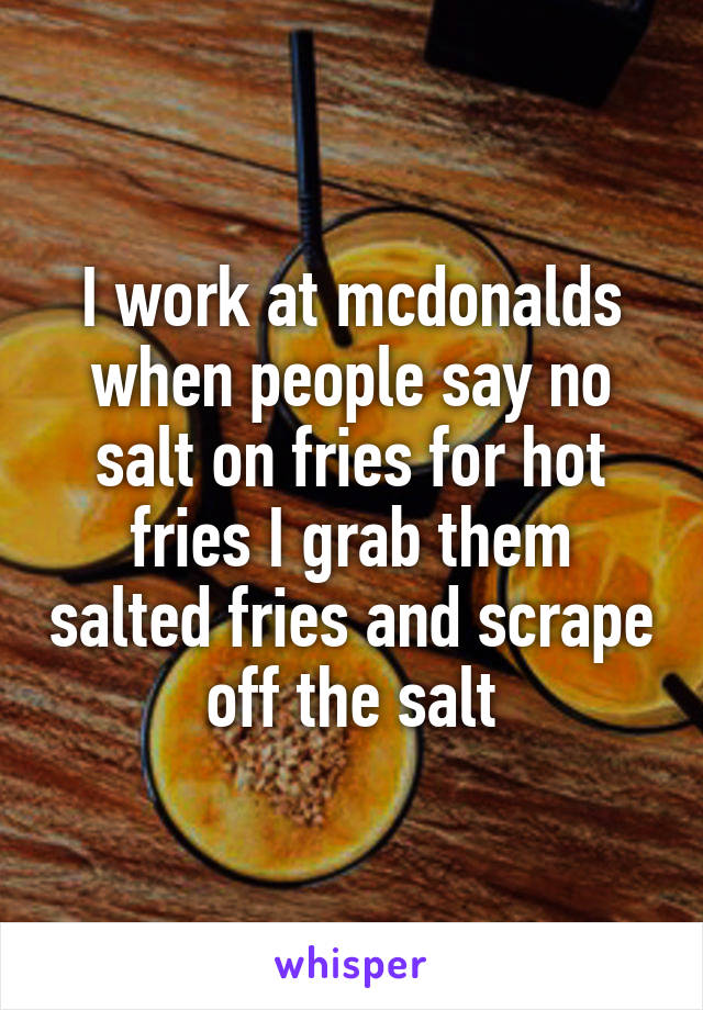 I work at mcdonalds when people say no salt on fries for hot fries I grab them salted fries and scrape off the salt