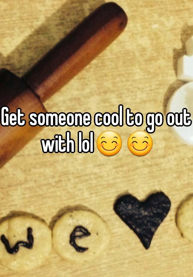 get-someone-cool-to-go-out-with-lol